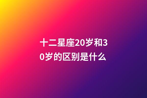 十二星座20岁和30岁的区别是什么-第1张-星座运势-玄机派