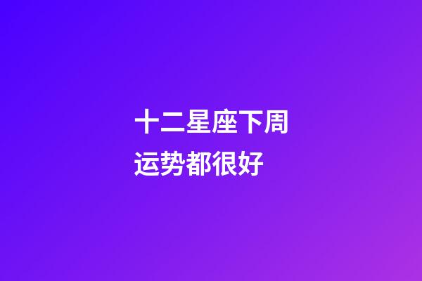 十二星座下周运势都很好-第1张-星座运势-玄机派