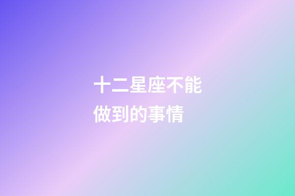 十二星座不能做到的事情-第1张-星座运势-玄机派