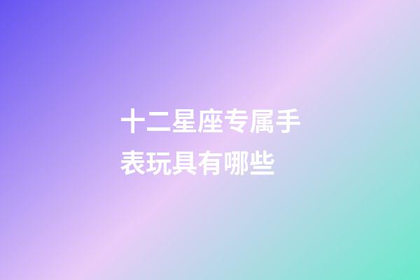 十二星座专属手表玩具有哪些-第1张-星座运势-玄机派