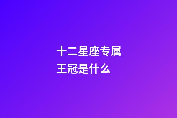 十二星座专属王冠是什么-第1张-星座运势-玄机派