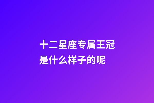 十二星座专属王冠是什么样子的呢-第1张-星座运势-玄机派