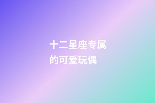 十二星座专属的可爱玩偶-第1张-星座运势-玄机派