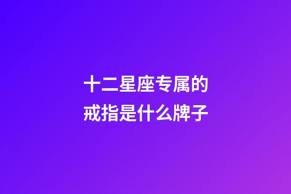 十二星座专属的戒指是什么牌子-第1张-星座运势-玄机派