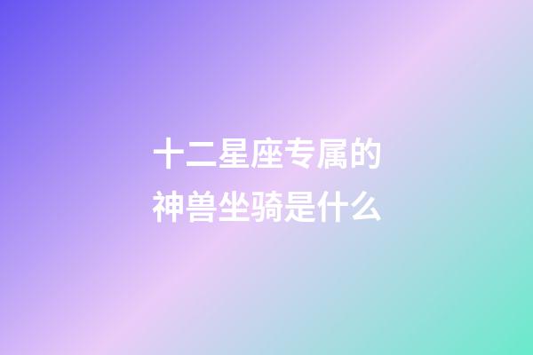 十二星座专属的神兽坐骑是什么-第1张-星座运势-玄机派