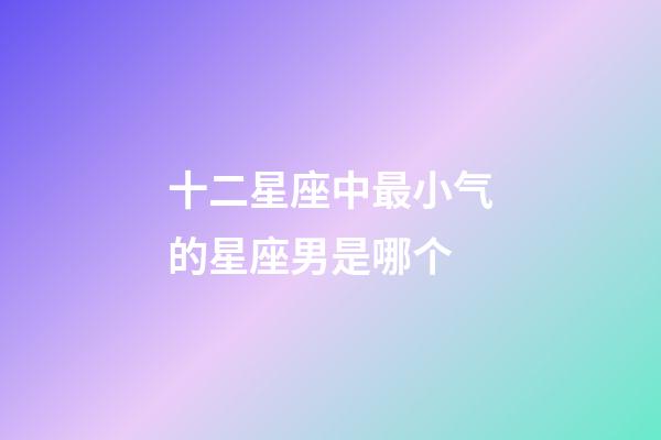 十二星座中最小气的星座男是哪个-第1张-星座运势-玄机派