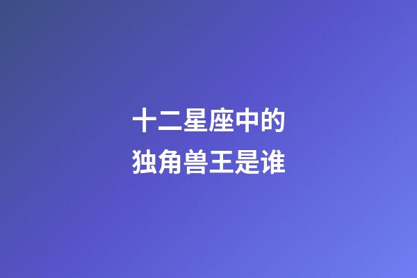 十二星座中的独角兽王是谁