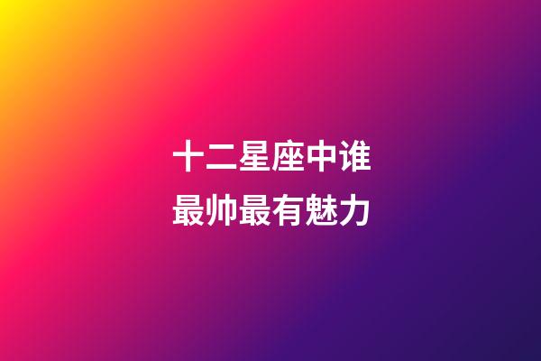 十二星座中谁最帅最有魅力-第1张-星座运势-玄机派