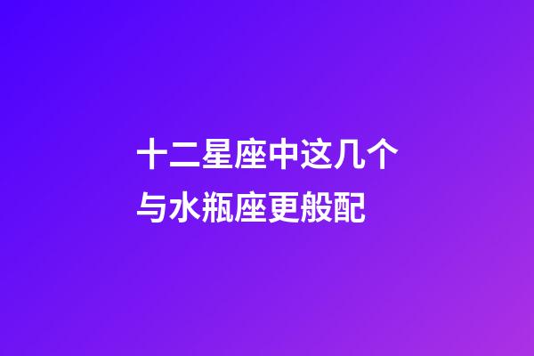 十二星座中这几个与水瓶座更般配-第1张-星座运势-玄机派