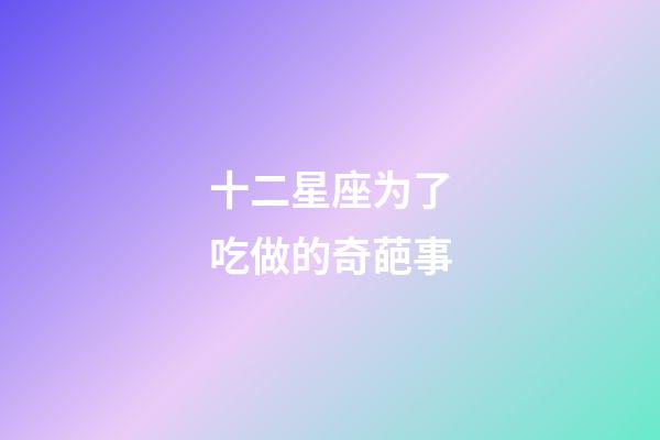 十二星座为了吃做的奇葩事-第1张-星座运势-玄机派