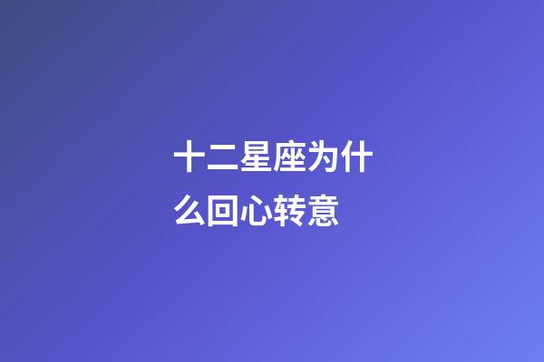 十二星座为什么回心转意-第1张-星座运势-玄机派