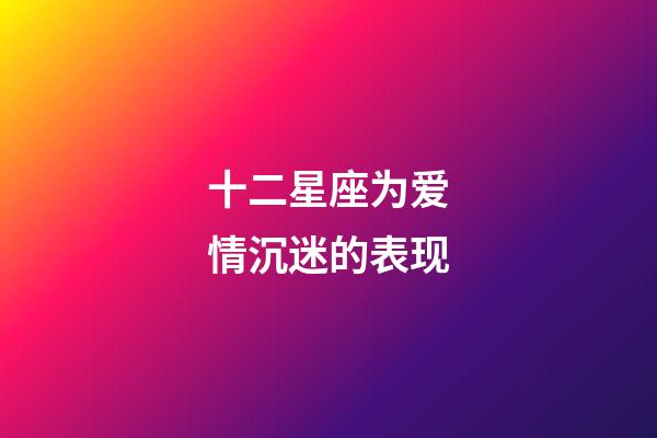 十二星座为爱情沉迷的表现-第1张-星座运势-玄机派