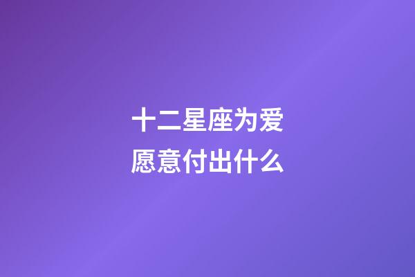 十二星座为爱愿意付出什么-第1张-星座运势-玄机派