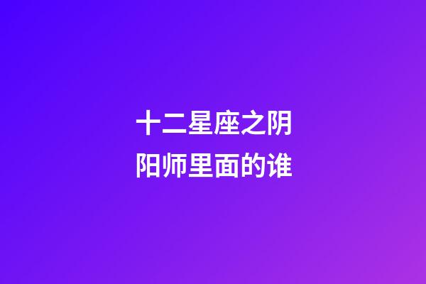 十二星座之阴阳师里面的谁