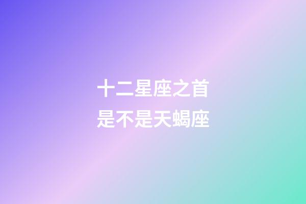 十二星座之首是不是天蝎座-第1张-星座运势-玄机派