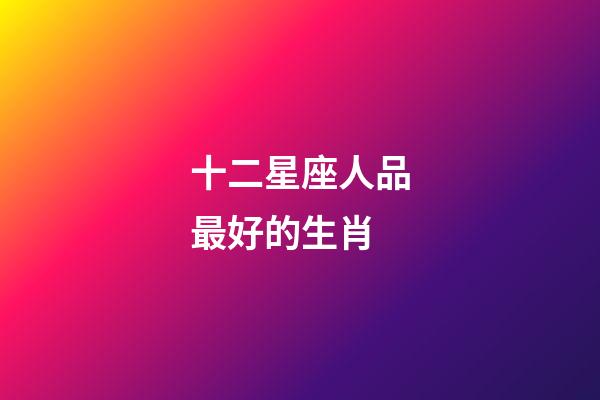 十二星座人品最好的生肖-第1张-星座运势-玄机派