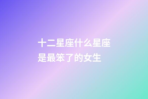 十二星座什么星座是最笨了的女生-第1张-星座运势-玄机派