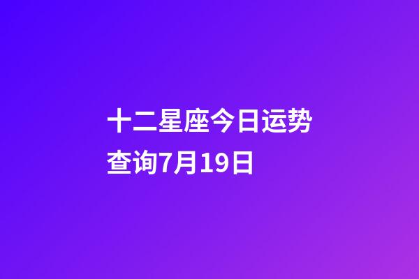 十二星座今日运势查询7月19日-第1张-星座运势-玄机派