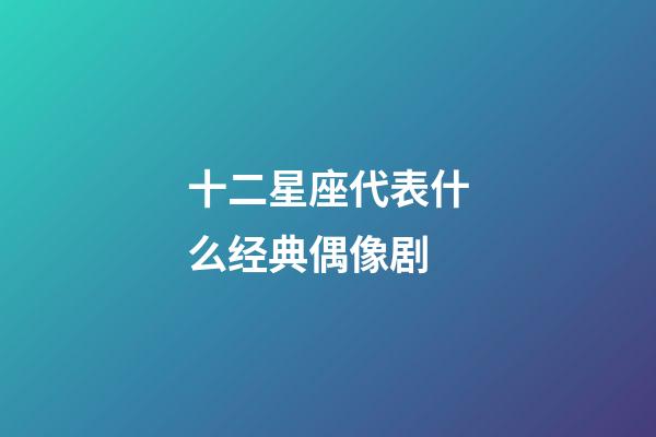 十二星座代表什么经典偶像剧