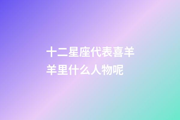 十二星座代表喜羊羊里什么人物呢-第1张-星座运势-玄机派