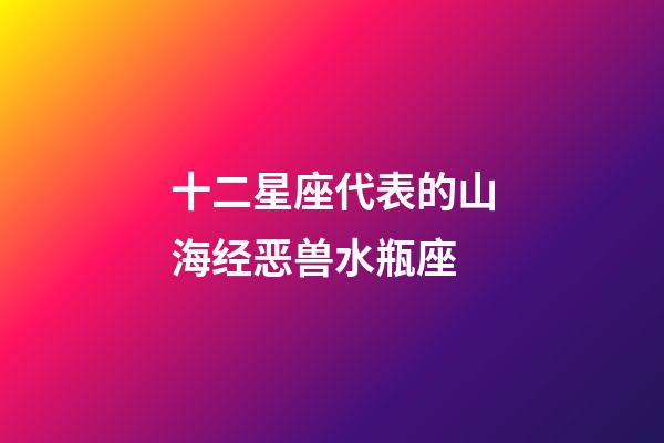 十二星座代表的山海经恶兽水瓶座-第1张-星座运势-玄机派