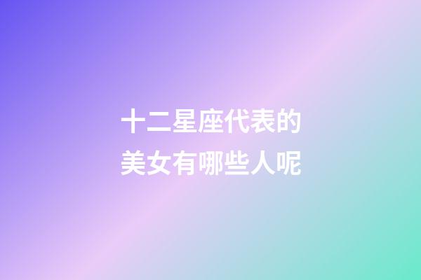 十二星座代表的美女有哪些人呢-第1张-星座运势-玄机派