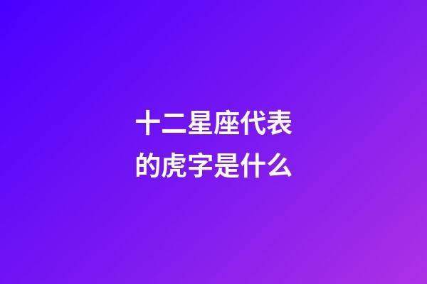 十二星座代表的虎字是什么-第1张-星座运势-玄机派