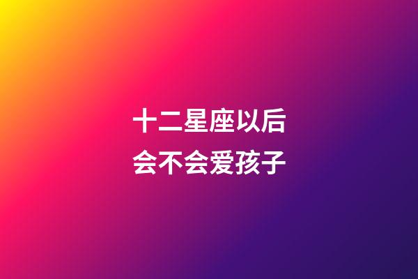 十二星座以后会不会爱孩子-第1张-星座运势-玄机派