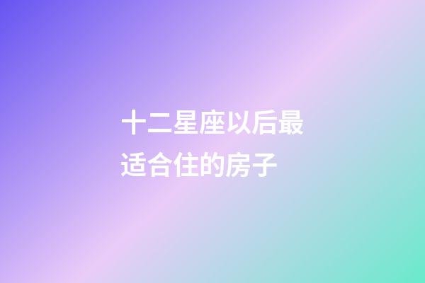 十二星座以后最适合住的房子-第1张-星座运势-玄机派