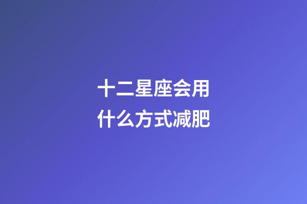 十二星座会用什么方式减肥-第1张-星座运势-玄机派