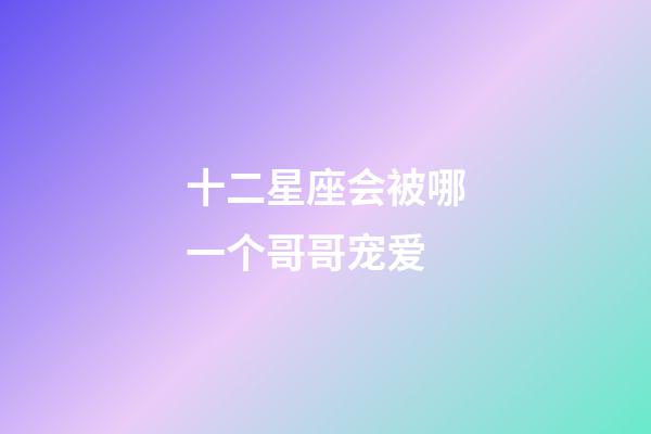 十二星座会被哪一个哥哥宠爱-第1张-星座运势-玄机派