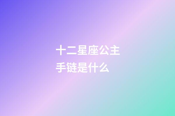 十二星座公主手链是什么-第1张-星座运势-玄机派