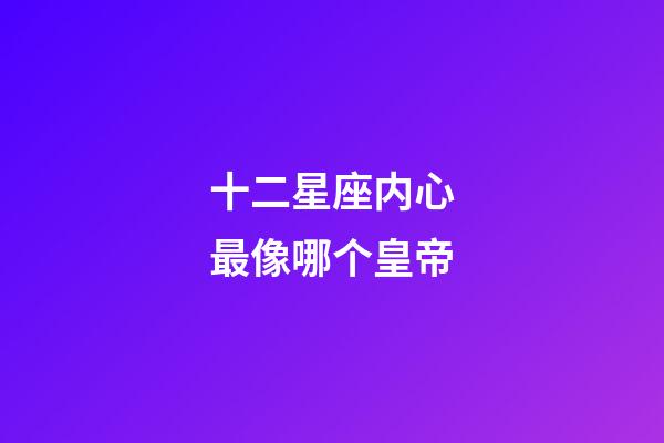 十二星座内心最像哪个皇帝-第1张-星座运势-玄机派