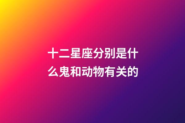 十二星座分别是什么鬼和动物有关的-第1张-星座运势-玄机派