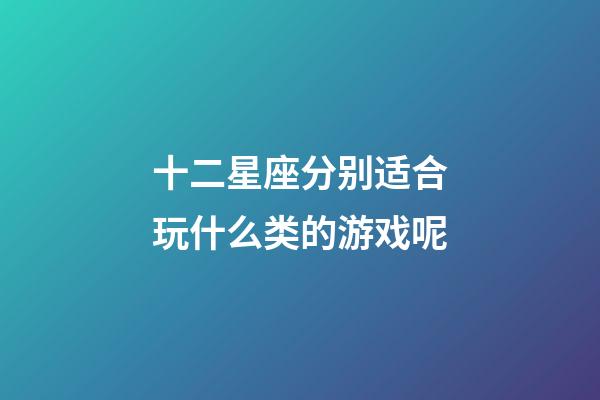 十二星座分别适合玩什么类的游戏呢-第1张-星座运势-玄机派