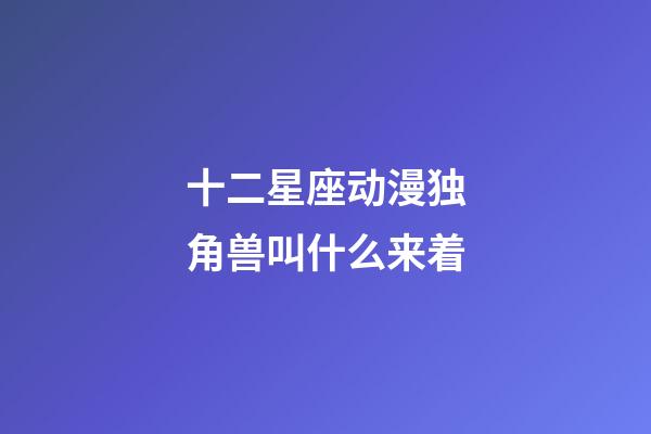 十二星座动漫独角兽叫什么来着-第1张-星座运势-玄机派