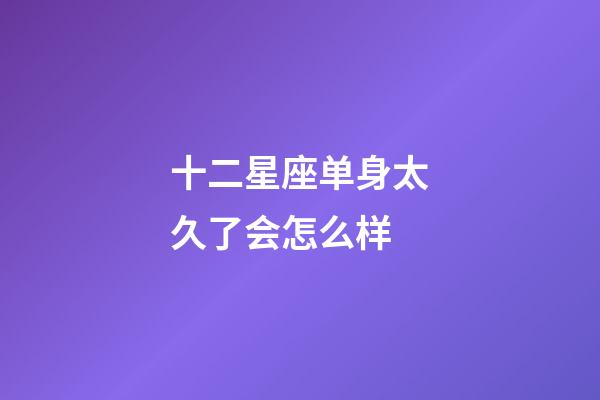 十二星座单身太久了会怎么样-第1张-星座运势-玄机派