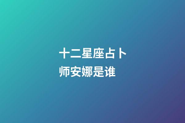 十二星座占卜师安娜是谁-第1张-星座运势-玄机派