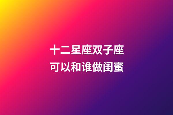 十二星座双子座可以和谁做闺蜜-第1张-星座运势-玄机派