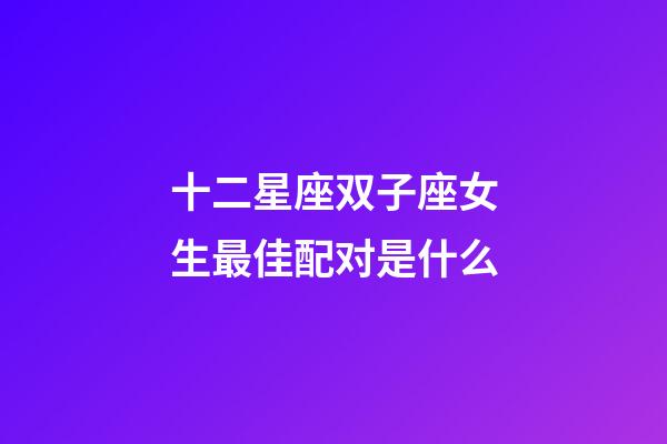 十二星座双子座女生最佳配对是什么-第1张-星座运势-玄机派