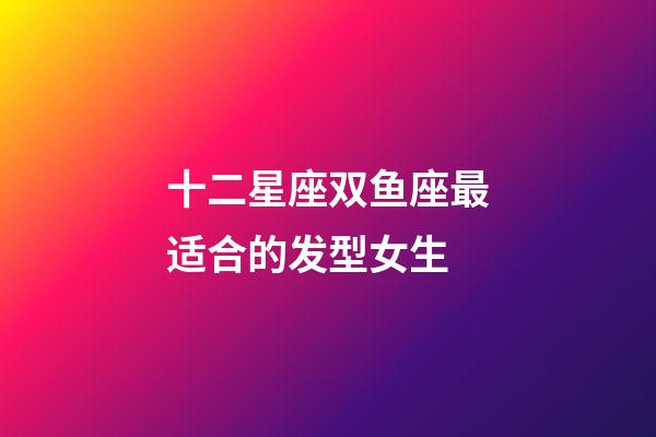 十二星座双鱼座最适合的发型女生-第1张-星座运势-玄机派