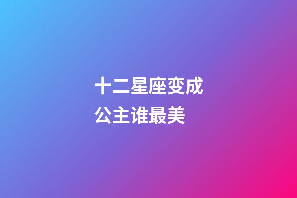 十二星座变成公主谁最美-第1张-星座运势-玄机派