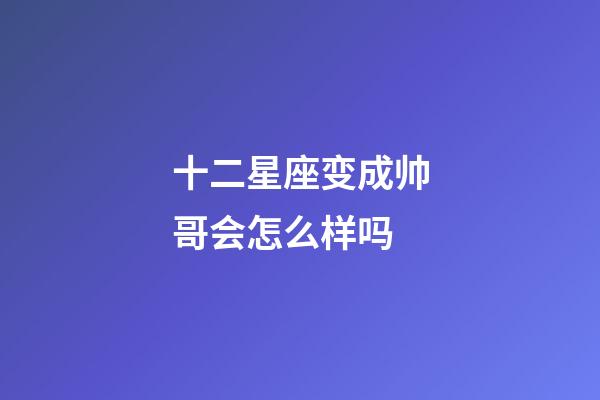 十二星座变成帅哥会怎么样吗-第1张-星座运势-玄机派