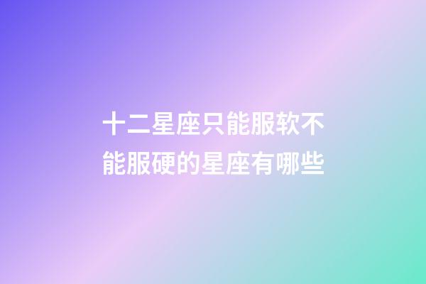 十二星座只能服软不能服硬的星座有哪些-第1张-星座运势-玄机派