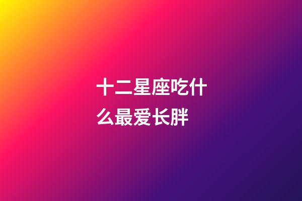 十二星座吃什么最爱长胖-第1张-星座运势-玄机派