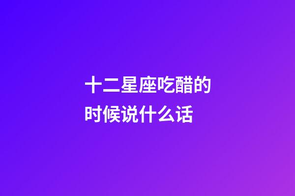 十二星座吃醋的时候说什么话-第1张-星座运势-玄机派