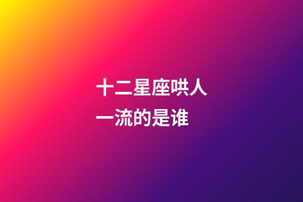 十二星座哄人一流的是谁-第1张-星座运势-玄机派