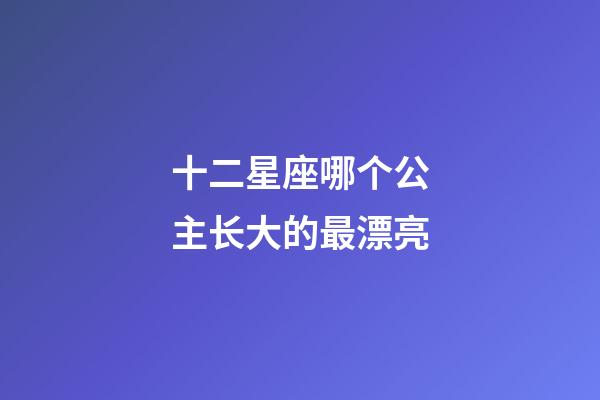 十二星座哪个公主长大的最漂亮-第1张-星座运势-玄机派