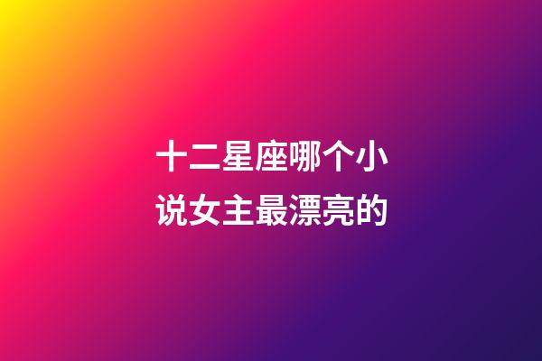 十二星座哪个小说女主最漂亮的-第1张-星座运势-玄机派