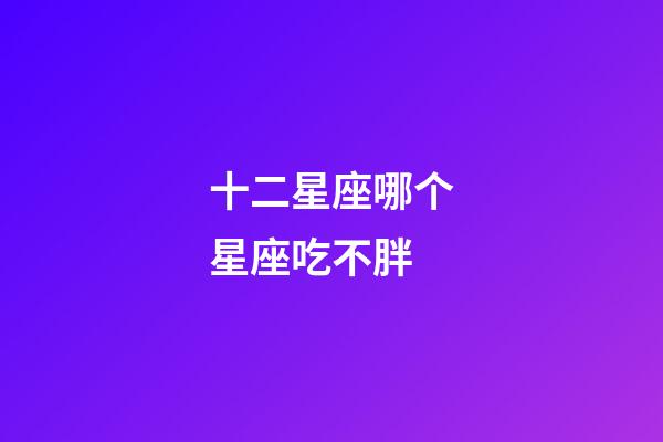 十二星座哪个星座吃不胖-第1张-星座运势-玄机派